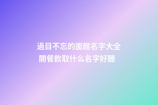過目不忘的面館名字大全 開餐飲取什么名字好聽